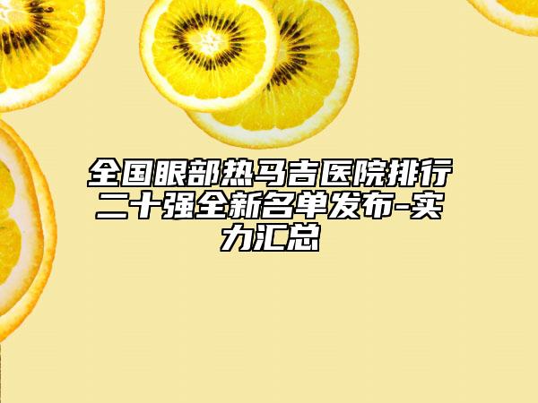 全國眼部熱馬吉醫(yī)院排行二十強(qiáng)全新名單發(fā)布-實力匯總