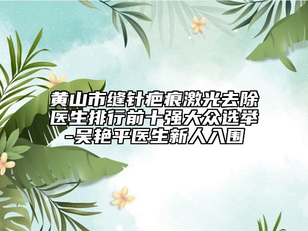 黃山市縫針疤痕激光去除醫(yī)生排行前十強(qiáng)大眾選舉-吳艷平醫(yī)生新人入圍