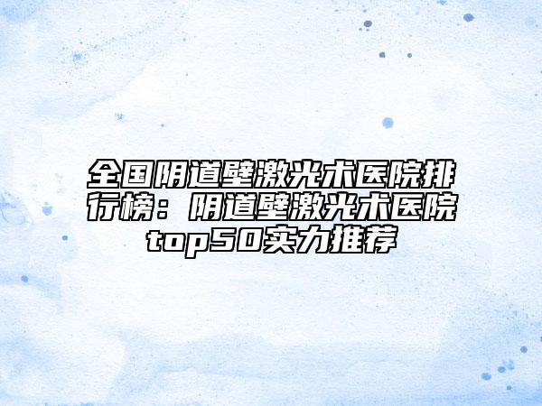 全國陰道壁激光術(shù)醫(yī)院排行榜：陰道壁激光術(shù)醫(yī)院top50實力推薦