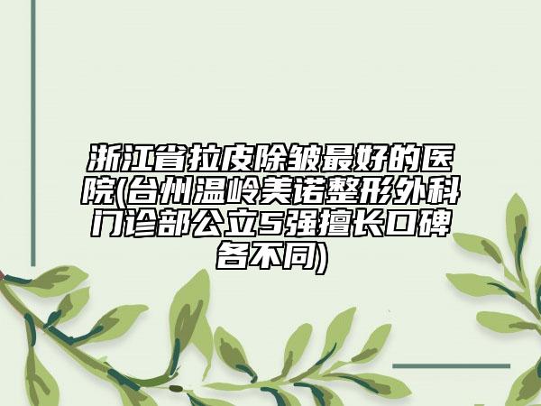 浙江省拉皮除皺最好的醫(yī)院(臺(tái)州溫嶺美諾整形外科門診部公立5強(qiáng)擅長(zhǎng)口碑各不同)