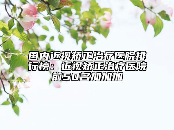 國內(nèi)近視矯正治療醫(yī)院排行榜：近視矯正治療醫(yī)院前50名加加加