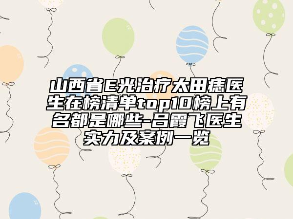 山西省E光治療太田痣醫(yī)生在榜清單top10榜上有名都是哪些-呂霞飛醫(yī)生實(shí)力及案例一覽