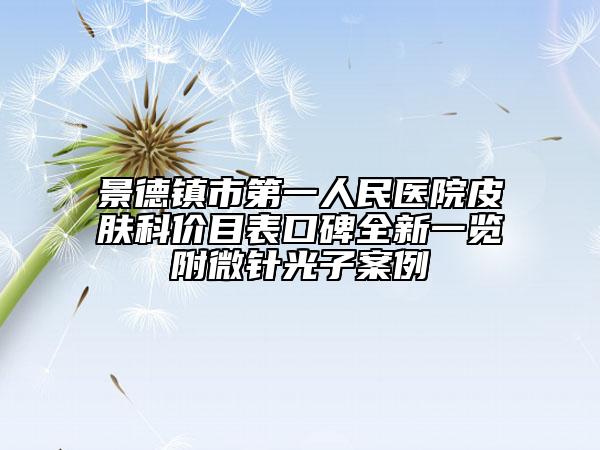 景德鎮(zhèn)市第一人民醫(yī)院皮膚科價(jià)目表口碑全新一覽附微針光子案例
