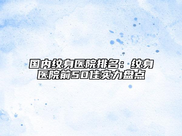 國(guó)內(nèi)紋身醫(yī)院排名：紋身醫(yī)院前50佳實(shí)力盤點(diǎn)