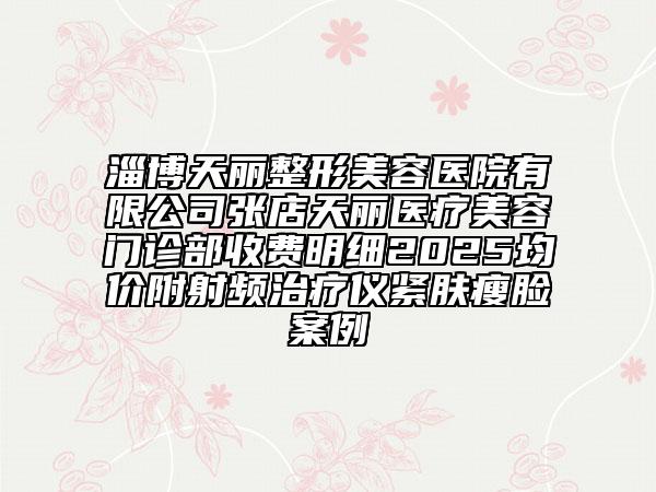 淄博天麗整形美容醫(yī)院有限公司張店天麗醫(yī)療美容門診部收費明細(xì)2025均價附射頻治療儀緊膚瘦臉案例