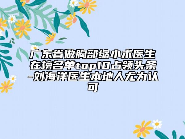 廣東省做胸部縮小術(shù)醫(yī)生在榜名單top10占領(lǐng)頭條-劉海洋醫(yī)生本地人尤為認(rèn)可