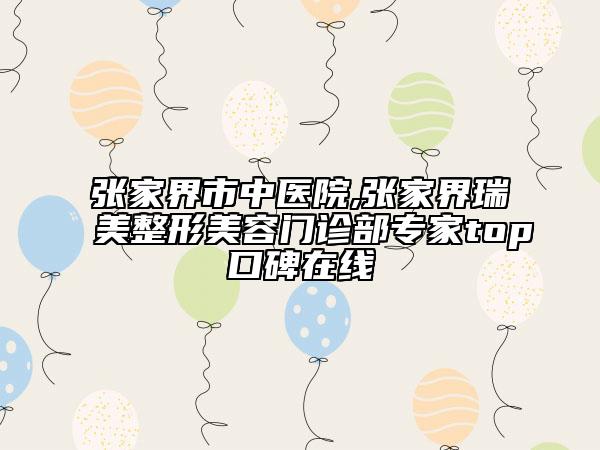張家界市中醫(yī)院,張家界瑞美整形美容門(mén)診部專家top口碑在線