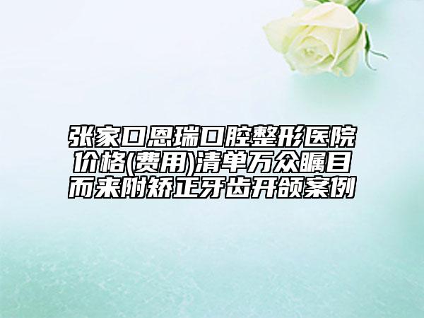 張家口恩瑞口腔整形醫(yī)院價(jià)格(費(fèi)用)清單萬眾矚目而來附矯正牙齒開頜案例