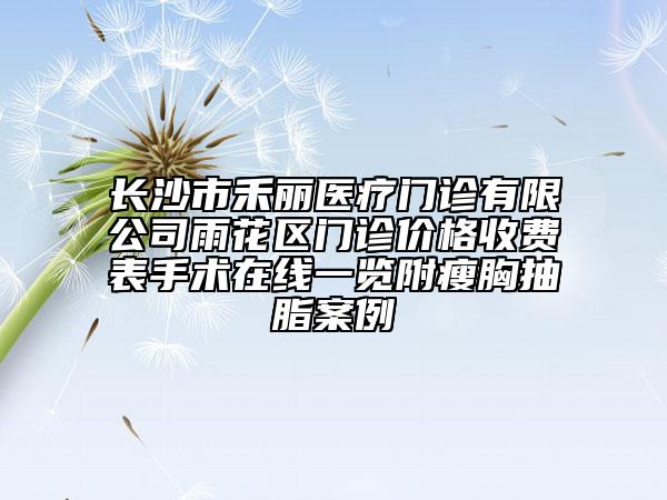 長沙市禾麗醫(yī)療門診有限公司雨花區(qū)門診價(jià)格收費(fèi)表手術(shù)在線一覽附瘦胸抽脂案例