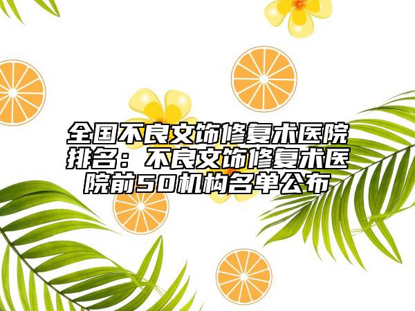 全國(guó)不良文飾修復(fù)術(shù)醫(yī)院排名：不良文飾修復(fù)術(shù)醫(yī)院前50機(jī)構(gòu)名單公布