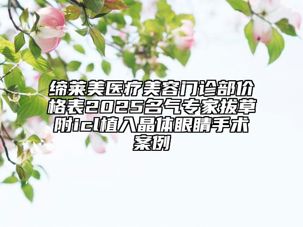 締萊美醫(yī)療美容門診部價格表2025名氣專家拔草附icl植入晶體眼睛手術案例