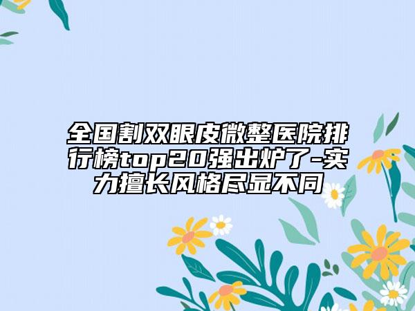全國割雙眼皮微整醫(yī)院排行榜top20強(qiáng)出爐了-實(shí)力擅長風(fēng)格盡顯不同