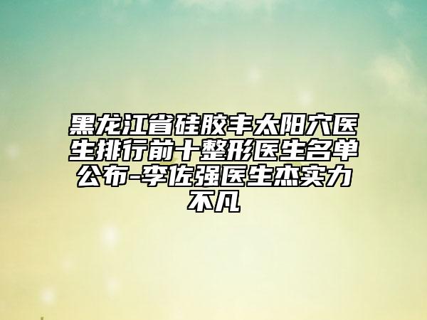 黑龍江省硅膠豐太陽(yáng)穴醫(yī)生排行前十整形醫(yī)生名單公布-李佐強(qiáng)醫(yī)生杰實(shí)力不凡
