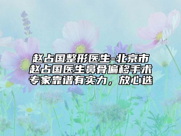 趙占國整形醫(yī)生-北京市趙占國醫(yī)生鼻骨偏移手術(shù)專家靠譜有實(shí)力，放心選