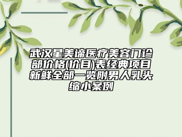 武漢星美諦醫(yī)療美容門診部價格(價目)表經(jīng)典項目新鮮全部一覽附男人乳頭縮小案例