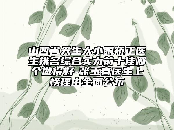 山西省天生大小眼矯正醫(yī)生排名綜合實力前十佳哪個做得好-張玉春醫(yī)生上榜理由全面公布