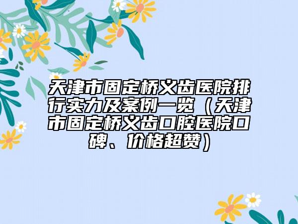 天津市固定橋義齒醫(yī)院排行實(shí)力及案例一覽（天津市固定橋義齒口腔醫(yī)院口碑、價格超贊）