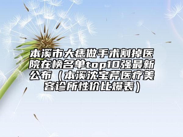 本溪市大痣做手術(shù)割掉醫(yī)院在榜名單top10強(qiáng)最新公布（本溪沈?qū)毲坩t(yī)療美容診所性價(jià)比爆表）