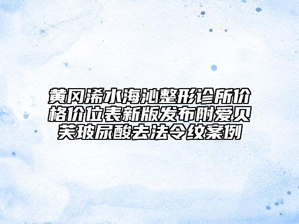 黃岡浠水海沁整形診所價(jià)格價(jià)位表新版發(fā)布附愛貝芙玻尿酸去法令紋案例