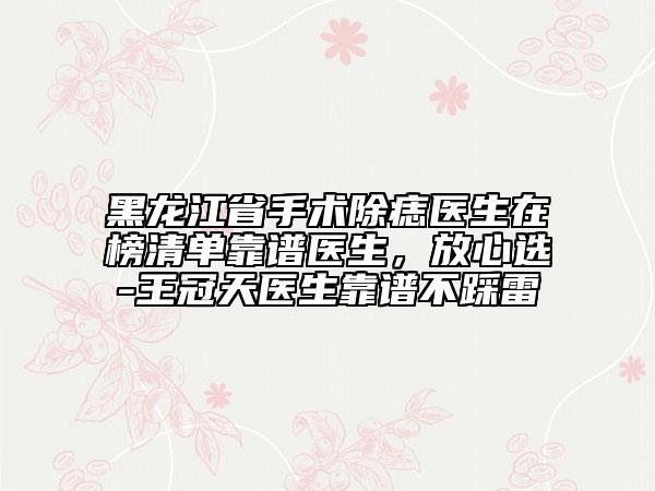 黑龍江省手術(shù)除痣醫(yī)生在榜清單靠譜醫(yī)生，放心選-王冠天醫(yī)生靠譜不踩雷