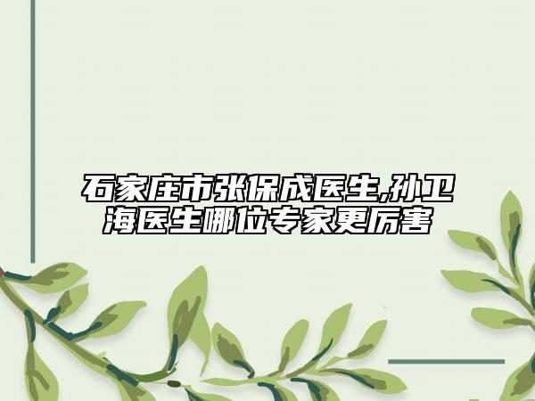 石家莊市張保成醫(yī)生,孫衛(wèi)海醫(yī)生哪位專家更厲害
