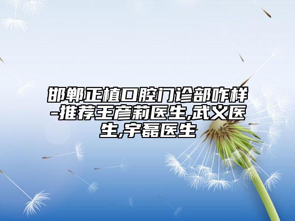 邯鄲正植口腔門診部咋樣-推薦王彥莉醫(yī)生,武義醫(yī)生,宇磊醫(yī)生