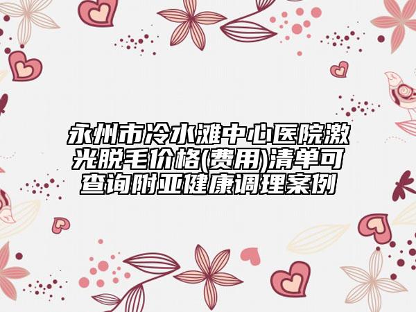 永州市冷水灘中心醫(yī)院激光脫毛價格(費用)清單可查詢附亞健康調(diào)理案例