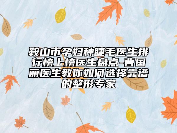 鞍山市孕婦種睫毛醫(yī)生排行榜上榜醫(yī)生盤點(diǎn)-曹國麗醫(yī)生教你如何選擇靠譜的整形專家