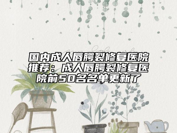 國內(nèi)成人唇腭裂修復(fù)醫(yī)院推薦：成人唇腭裂修復(fù)醫(yī)院前50名名單更新了