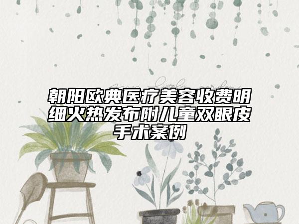 朝陽歐典醫(yī)療美容收費明細(xì)火熱發(fā)布附兒童雙眼皮手術(shù)案例