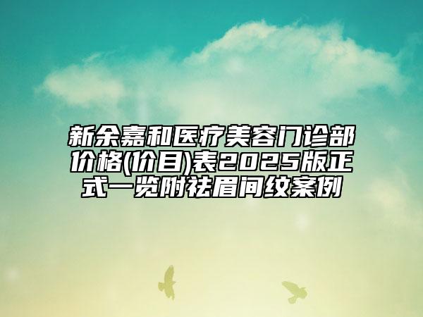 新余嘉和醫(yī)療美容門診部?jī)r(jià)格(價(jià)目)表2025版正式一覽附祛眉間紋案例