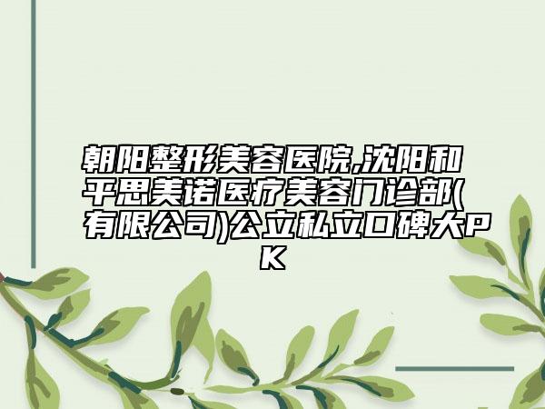 朝陽整形美容醫(yī)院,沈陽和平思美諾醫(yī)療美容門診部(有限公司)公立私立口碑大PK