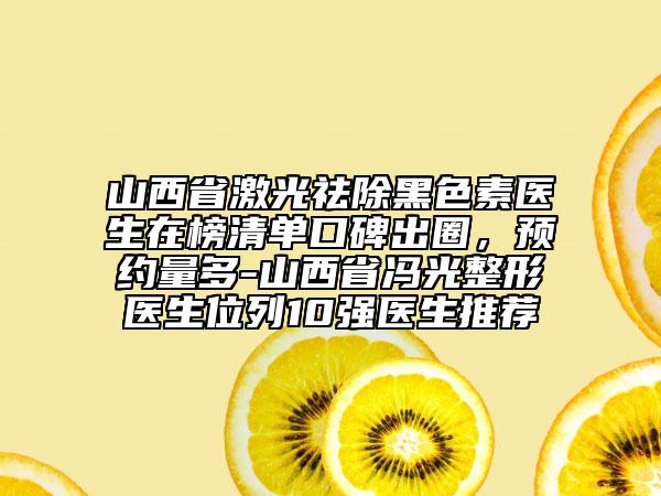 山西省激光祛除黑色素醫(yī)生在榜清單口碑出圈，預(yù)約量多-山西省馮光整形醫(yī)生位列10強(qiáng)醫(yī)生推薦