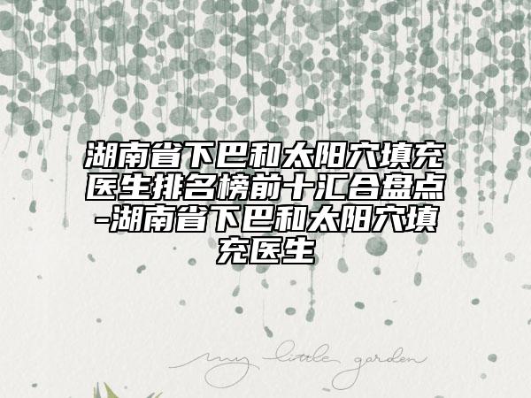 湖南省下巴和太陽穴填充醫(yī)生排名榜前十匯合盤點(diǎn)-湖南省下巴和太陽穴填充醫(yī)生
