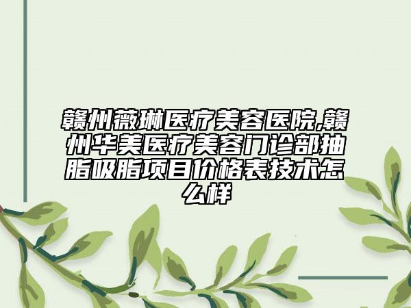 贛州薇琳醫(yī)療美容醫(yī)院,贛州華美醫(yī)療美容門診部抽脂吸脂項(xiàng)目?jī)r(jià)格表技術(shù)怎么樣