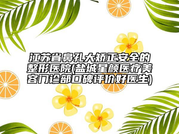 江蘇省鼻孔大矯正安全的整形醫(yī)院(鹽城星顏醫(yī)療美容門診部口碑評(píng)價(jià)好醫(yī)生)