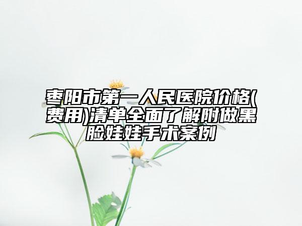 棗陽市第一人民醫(yī)院價(jià)格(費(fèi)用)清單全面了解附做黑臉娃娃手術(shù)案例