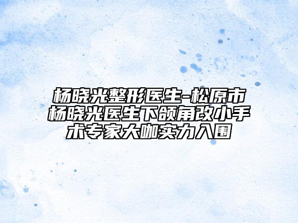 楊曉光整形醫(yī)生-松原市楊曉光醫(yī)生下頜角改小手術(shù)專家大咖實力入圍