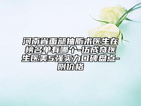 河南省面部抽脂術(shù)醫(yī)生在榜名單有哪個-伍成奇醫(yī)生醫(yī)美5強實力口碑盤點-附價格