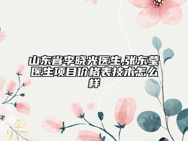 山東省李曉光醫(yī)生,張東瑩醫(yī)生項目價格表技術怎么樣