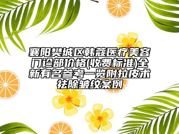 襄陽樊城區(qū)韓蔻醫(yī)療美容門診部價格(收費標(biāo)準(zhǔn))全新有名參考一覽附拉皮術(shù)祛除皺紋案例