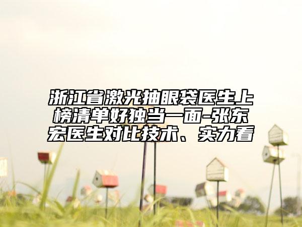 浙江省激光抽眼袋醫(yī)生上榜清單好獨當一面-張東宏醫(yī)生對比技術(shù)、實力看
