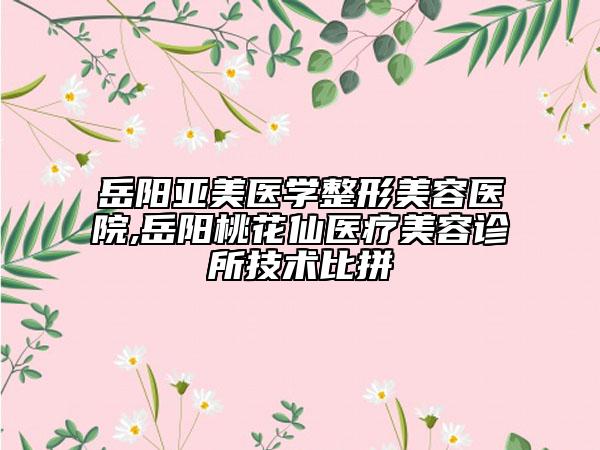 岳陽(yáng)亞美醫(yī)學(xué)整形美容醫(yī)院,岳陽(yáng)桃花仙醫(yī)療美容診所技術(shù)比拼