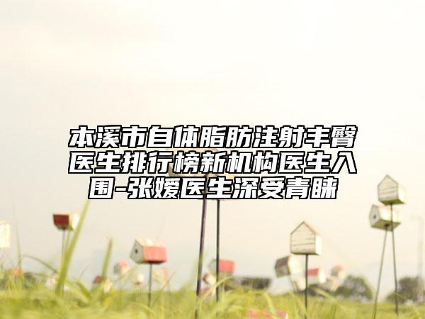本溪市自體脂肪注射豐臀醫(yī)生排行榜新機構醫(yī)生入圍-張嬡醫(yī)生深受青睞