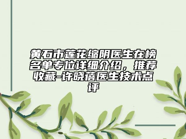 黃石市蓮花縮陰醫(yī)生在榜名單專(zhuān)位詳細(xì)介紹，推薦收藏-許曉蓓醫(yī)生技術(shù)點(diǎn)評(píng)