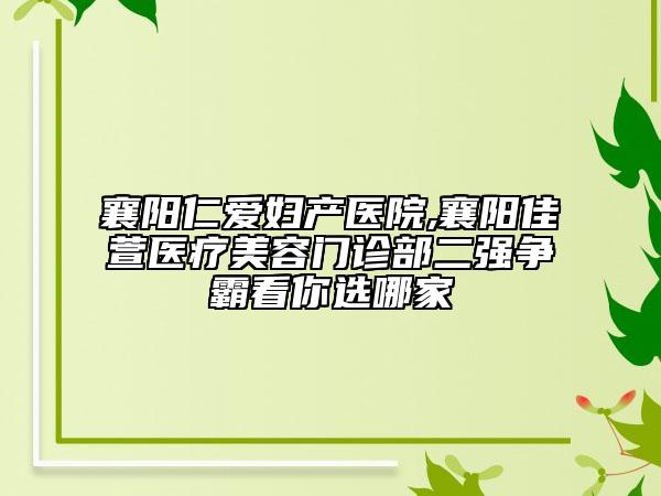 襄陽仁愛婦產(chǎn)醫(yī)院,襄陽佳萱醫(yī)療美容門診部二強爭霸看你選哪家