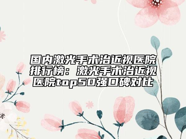 國(guó)內(nèi)激光手術(shù)治近視醫(yī)院排行榜：激光手術(shù)治近視醫(yī)院top50強(qiáng)口碑對(duì)比