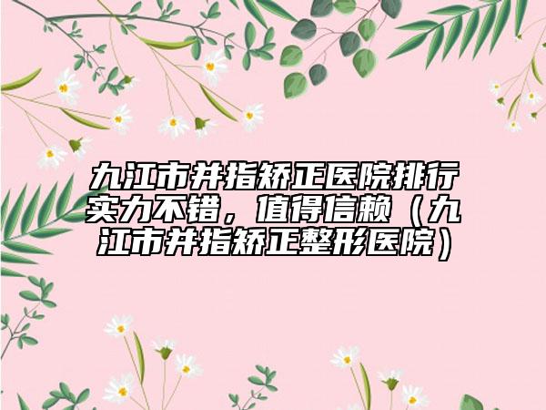 九江市并指矯正醫(yī)院排行實力不錯，值得信賴（九江市并指矯正整形醫(yī)院）
