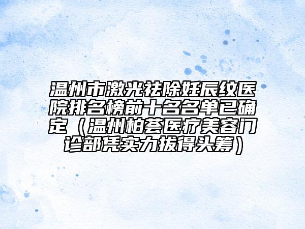 溫州市激光祛除妊辰紋醫(yī)院排名榜前十名名單已確定（溫州柏薈醫(yī)療美容門診部憑實力拔得頭籌）