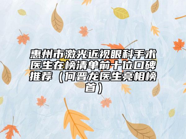 惠州市激光近視眼科手術醫(yī)生在榜清單前十位口碑推薦（何晉龍醫(yī)生亮相榜首）